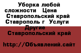 Уборка любой сложности › Цена ­ 300 - Ставропольский край, Ставрополь г. Услуги » Другие   . Ставропольский край